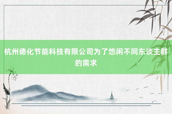 杭州德化节能科技有限公司为了悠闲不同东谈主群的需求