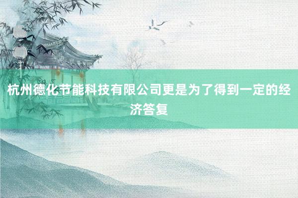 杭州德化节能科技有限公司更是为了得到一定的经济答复