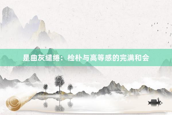 是曲灰缱绻：检朴与高等感的完满和会